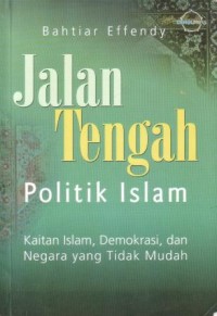 Jalan tengah politik Islam : kaitan Islam, demokrasi, dan negara yang tidak mudah